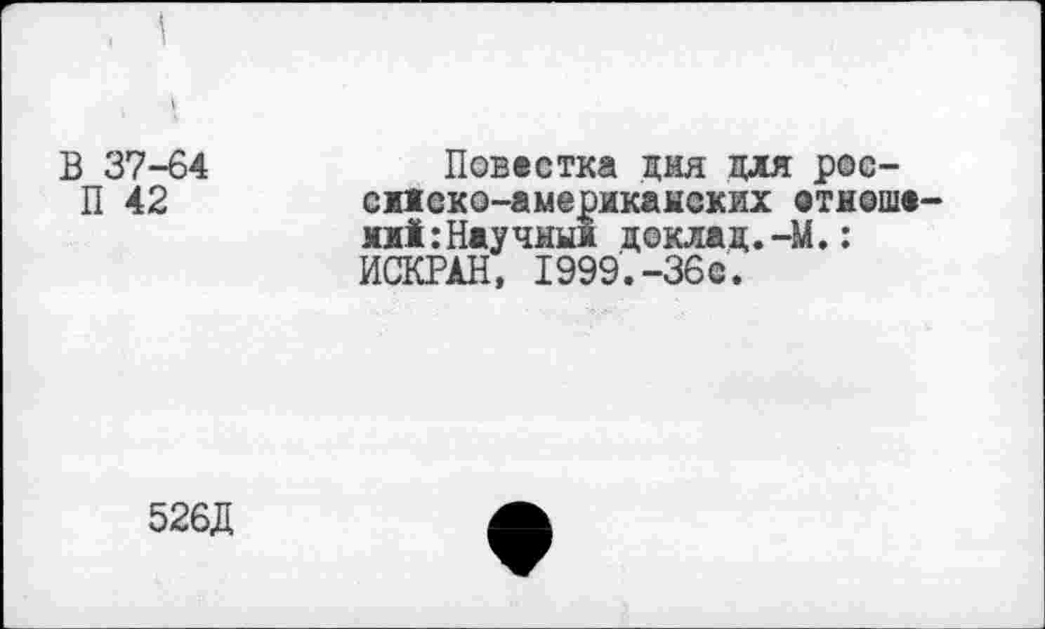 ﻿В 37-64
П 42
Повестка дня для рос-сиско-америкаыских отнеше-яи!:Научным доклад.-М.: ИСКРАН, 1999.-36с.
526Д